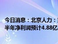 今日消息：北京人力：重组置入资产业绩超预期 北京外企上半年净利润预计4.88亿元-5.27亿元