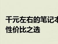 千元左右的笔记本电脑真的能用吗？深度解析性价比之选