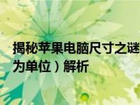 揭秘苹果电脑尺寸之谜：苹果电脑长宽的精确尺寸（以英寸为单位）解析