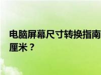 电脑屏幕尺寸转换指南：了解电脑屏幕尺寸，如何将寸转为厘米？