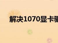 解决1070显卡驱动安装失败的全面指南