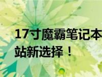 17寸魔霸笔记本：性能巨兽，你的移动工作站新选择！