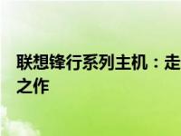 联想锋行系列主机：走进历史的深巷，见证时代变迁的卓越之作