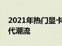 2021年热门显卡大盘点：性能强悍，引领时代潮流