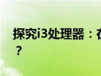 探究i3处理器：在2023年的现状是否已落后？