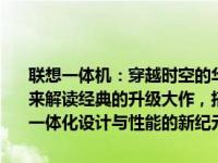 联想一体机：穿越时空的华丽之典，探秘独特的体验细节在回归！一起来解读经典的升级大作，搭载技术的全新篇章——联想一体机 2010款一体化设计与性能的新纪元。