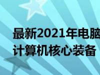 最新2021年电脑主机配置清单，打造高性能计算机核心装备