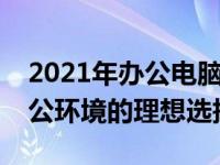 2021年办公电脑配置推荐指南：打造高效办公环境的理想选择
