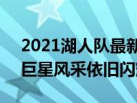2021湖人队最新动态：球队磨合渐入佳境，巨星风采依旧闪耀