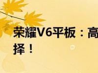 荣耀V6平板：高性能、全面屏，你的理想选择！