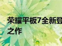 荣耀平板7全新登场，技术与性能的完美融合之作