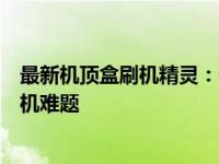 最新机顶盒刷机精灵：一站式解决方案，轻松搞定机顶盒刷机难题
