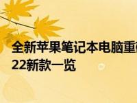全新苹果笔记本电脑重磅发布：科技与设计的完美结合，2022新款一览