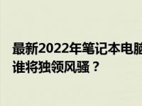 最新2022年笔记本电脑CPU排名天梯图：性能之巅的较量，谁将独领风骚？