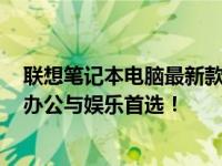 联想笔记本电脑最新款 2023年全新科技与体验，打造高效办公与娱乐首选！