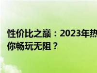 性价比之巅：2023年热门游戏本排行榜中，哪款游戏本能让你畅玩无阻？