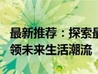 最新推荐：探索最前沿的技术与创新趋势，引领未来生活潮流