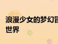 浪漫少女的梦幻冒险：探索爱情与奇幻的交织世界