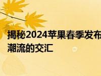 揭秘2024苹果春季发布会新品大猜想：未来科技展望与科技潮流的交汇