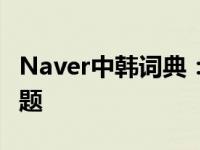Naver中韩词典：一站式解决中韩语言沟通难题