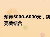 预算5000-6000元，挑选理想办公笔记本：性能与便携性的完美结合