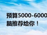 预算5000-6000元，这些高性价比笔记本电脑推荐给你！