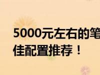 5000元左右的笔记本电脑选购攻略：解锁最佳配置推荐！
