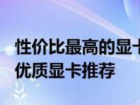 性价比最高的显卡推荐：价格在500元左右的优质显卡推荐