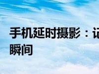 手机延时摄影：记录时间的流转，留下美丽的瞬间