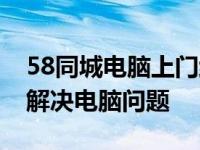 58同城电脑上门维修服务热线——专业快速解决电脑问题
