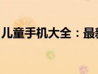 儿童手机大全：最新款、功能特点与选购指南