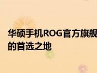 华硕手机ROG官方旗舰店：全新科技体验，专业级游戏手机的首选之地