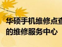 华硕手机维修点查询指南：快速找到离您最近的维修服务中心