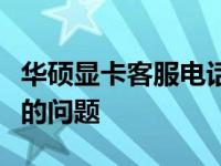 华硕显卡客服电话，轻松接入人工服务解决您的问题